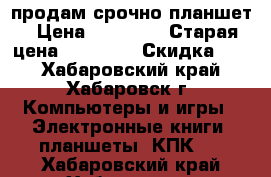 продам срочно планшет › Цена ­ 12 000 › Старая цена ­ 12 900 › Скидка ­ 5 - Хабаровский край, Хабаровск г. Компьютеры и игры » Электронные книги, планшеты, КПК   . Хабаровский край,Хабаровск г.